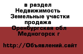  в раздел : Недвижимость » Земельные участки продажа . Оренбургская обл.,Медногорск г.